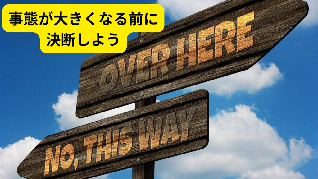 事態が大きくなる前に、決断しないといけない