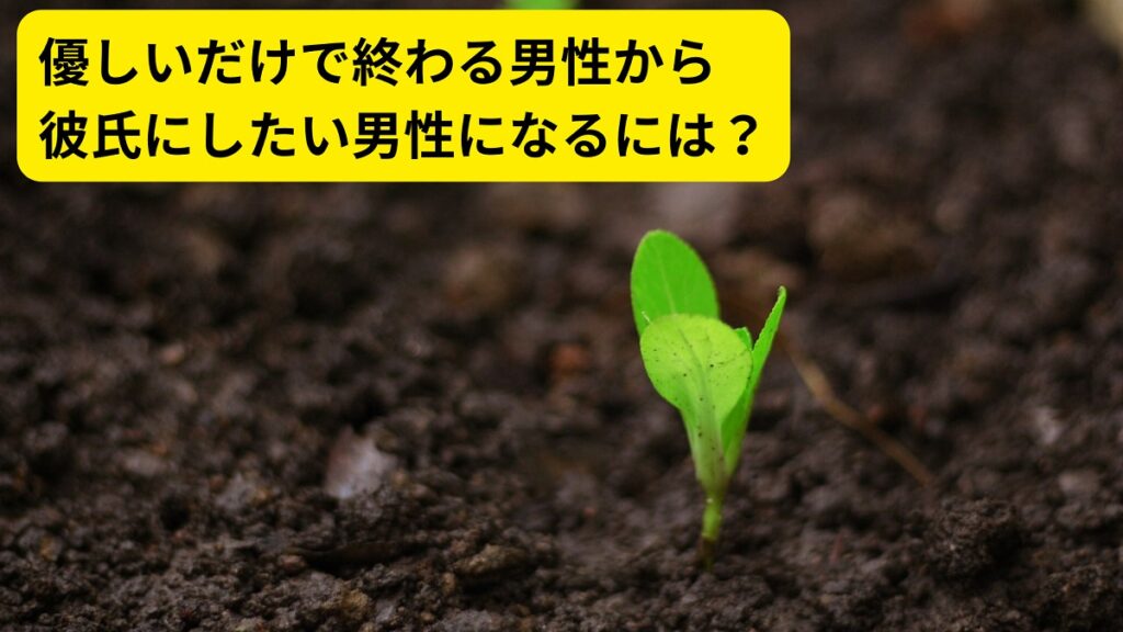 優しいだけで終わる男性から彼氏にしたい男性になるには？