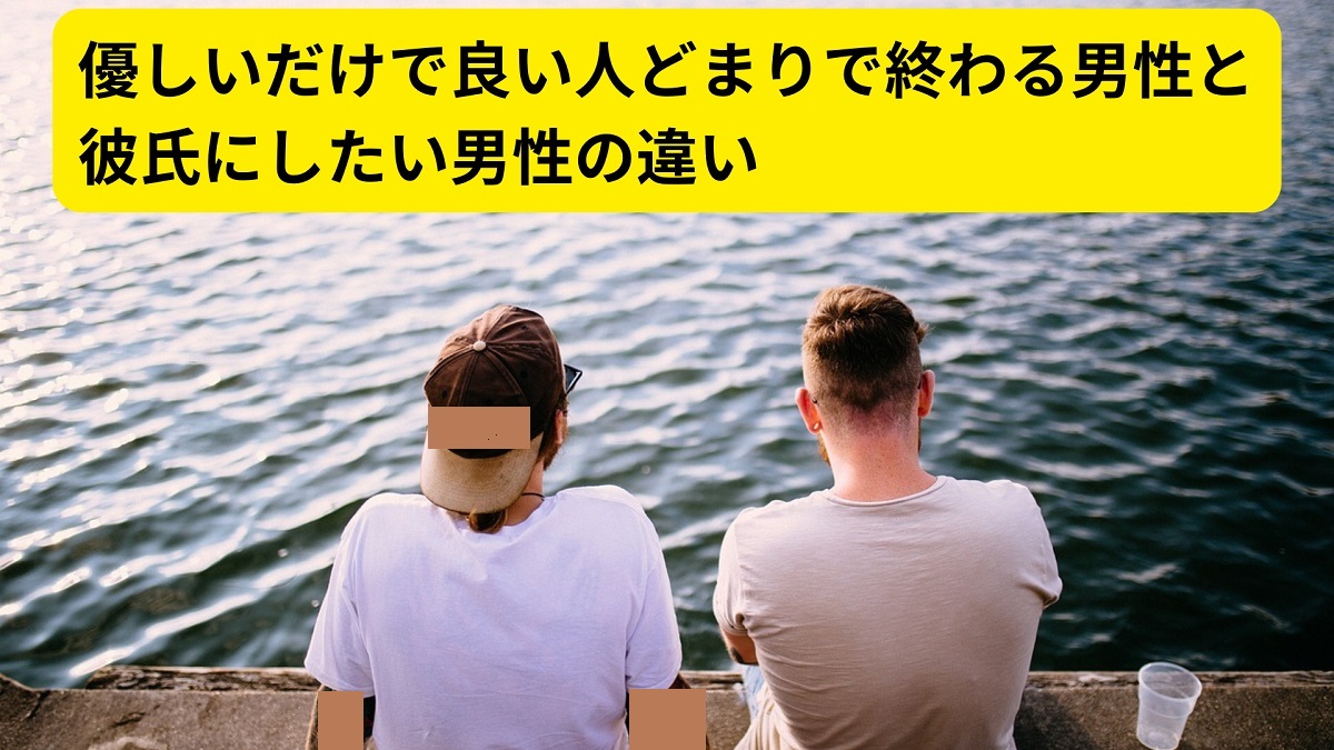 優しいだけで良い人どまりで終わる男性と彼氏にしたい男性の違い