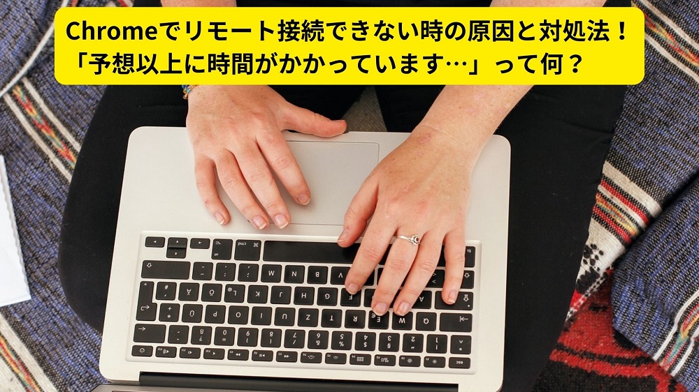 Chromeでリモート接続できない時の原因と対処法！「予想以上に時間がかかっています…」って何？