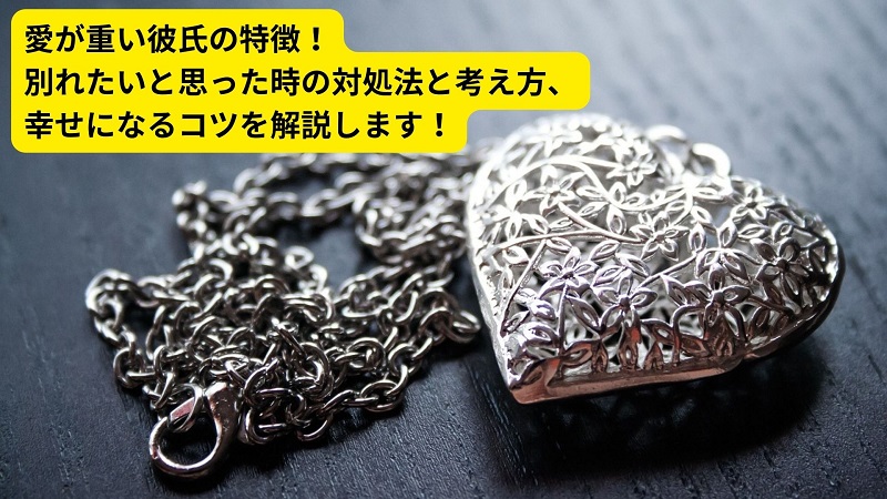 愛が重い彼氏の特徴！別れたいと思った時の対処法と考え方、幸せになるコツを解説します！