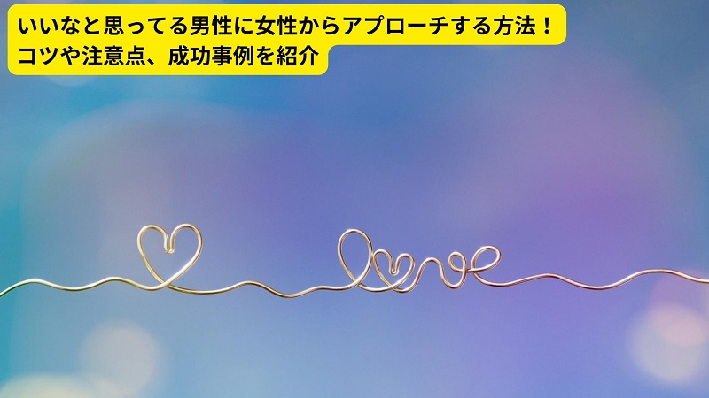 いいなと思ってる男性に女性からアプローチする方法！コツや注意点、成功事例を紹介