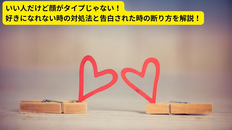 いい人だけど顔がタイプじゃない！好きになれない時の対処法と告白された時の断り方を解説！