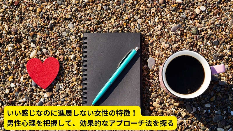 いい感じなのに進展しない女性の特徴！男性心理を把握して、効果的なアプローチ法を探る