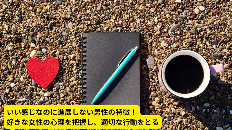 いい感じなのに進展しない男性の特徴！好きな女性の心理を把握し、適切な行動をとる