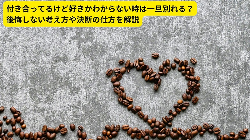 付き合ってるけど好きかわからない時は一旦別れる？後悔しない考え方や決断の仕方を解説