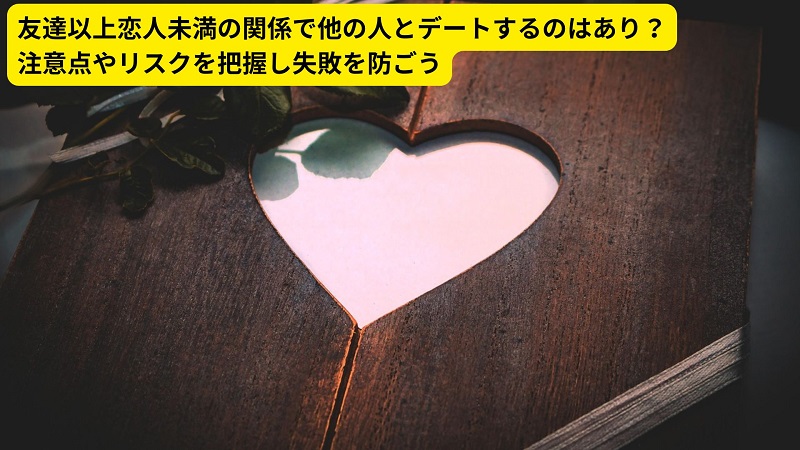 友達以上恋人未満の関係で他の人とデートするのはあり？注意点やリスクを把握し失敗を防ごう