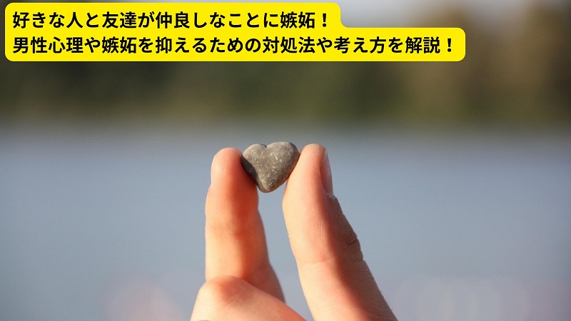 好きな人と友達が仲良しなことに嫉妬！男性心理や嫉妬を抑えるための対処法や考え方を解説！