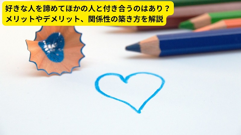 好きな人を諦めてほかの人と付き合うのはあり？メリットやデメリット、関係性の築き方を解説