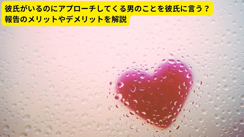 彼氏がいるのにアプローチしてくる男のことを彼氏に言う？報告のメリットやデメリットを解説
