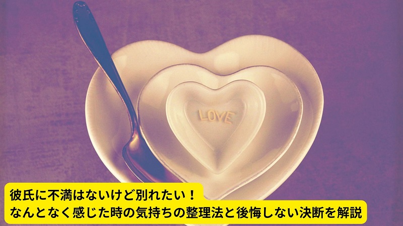 彼氏に不満はないけど別れたい！なんとなく感じた時の気持ちの整理法と後悔しない決断を解説