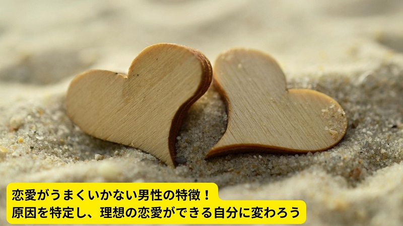 恋愛がうまくいかない男性の特徴！原因を特定し、理想の恋愛ができる自分に変わろう