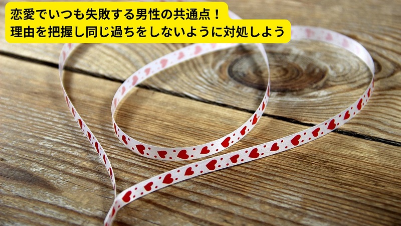 恋愛でいつも失敗する男性の共通点！理由を把握し同じ過ちをしないように対処しよう