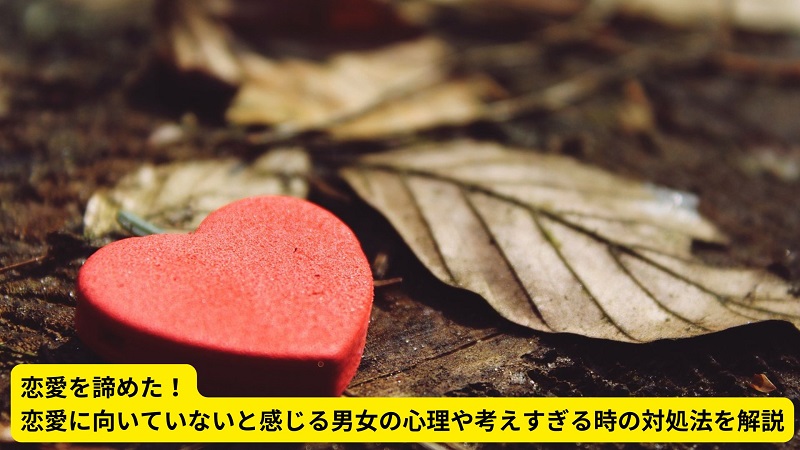 恋愛を諦めた！恋愛に向いていないと感じる男女の心理や考えすぎる時の対処法を解説！