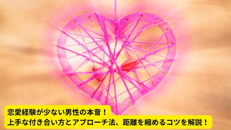 恋愛経験が少ない男性の本音！上手な付き合い方とアプローチ法、距離を縮めるコツを解説！