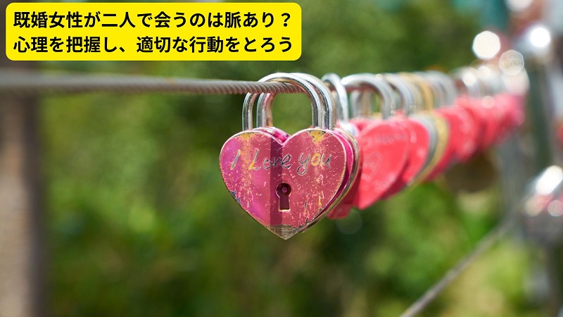 既婚女性が二人で会うのは脈あり？心理を把握し、適切な行動をとろう