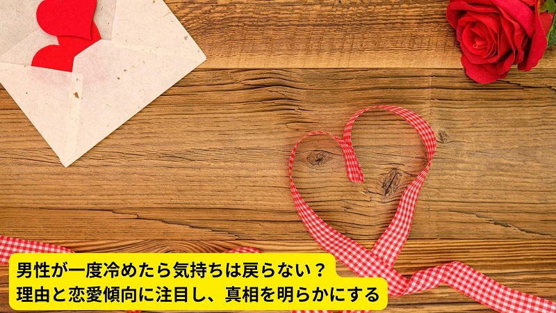 男性が一度冷めたら気持ちは戻らない？理由と恋愛傾向に注目し、真相を明らかにする