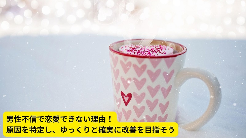 男性不信で恋愛できない理由！原因を特定し、ゆっくりと確実に改善を目指そう