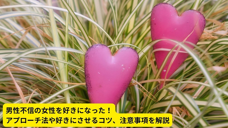 男性不信の女性を好きになった！アプローチ法や好きにさせるコツ、注意事項を解説