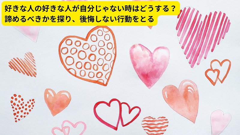 好きな人の好きな人が自分じゃない時はどうする？諦めるべきかを探り、後悔しない行動をとる