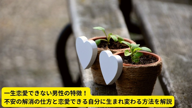 一生恋愛できない男性の特徴！不安の解消の仕方と恋愛できる自分に生まれ変わる方法を解説