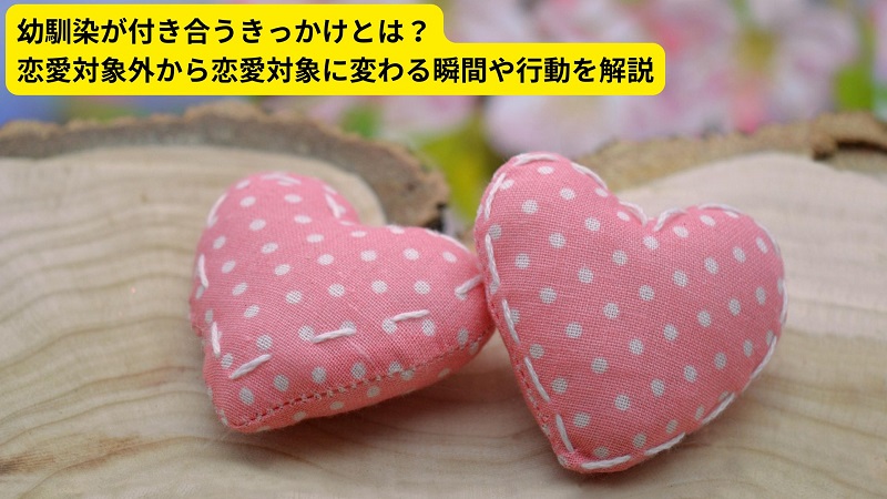 幼馴染が付き合うきっかけとは？恋愛対象外から恋愛対象に変わる瞬間や行動を解説