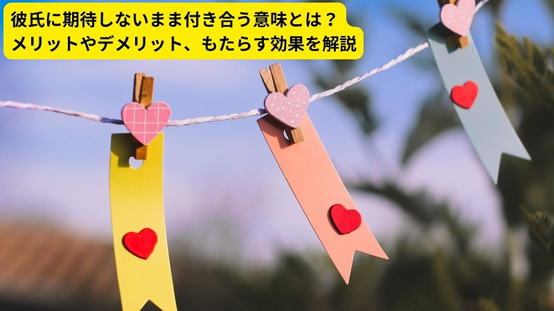 彼氏に期待しないまま付き合う意味とは？メリットやデメリット、もたらす効果を解説