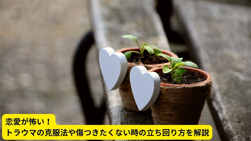 恋愛が怖い！トラウマの克服法や傷つきたくない時の立ち回り方を解説