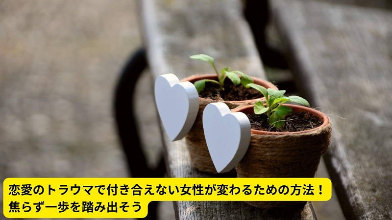 恋愛のトラウマで付き合えない女性が変わるための方法！焦らず一歩を踏み出そう