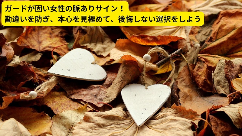 ガードが固い女性の脈ありサイン！勘違いを防ぎ、本心を見極めて、後悔しない選択をしよう