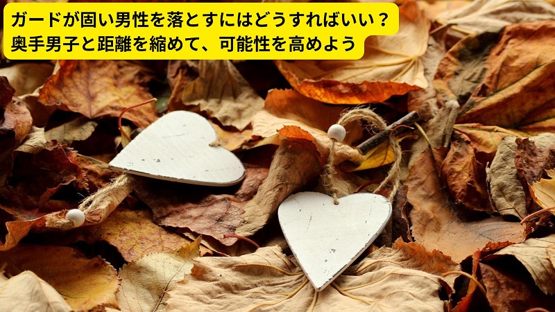 ガードが固い男性を落とすにはどうすればいい？奥手男子と距離を縮めて、可能性を高めよう