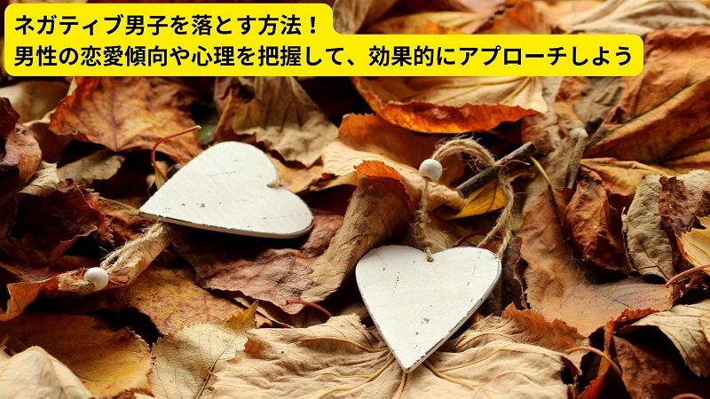 ネガティブ男子を落とす方法！男性の恋愛傾向や心理を把握して、効果的にアプローチしよう
