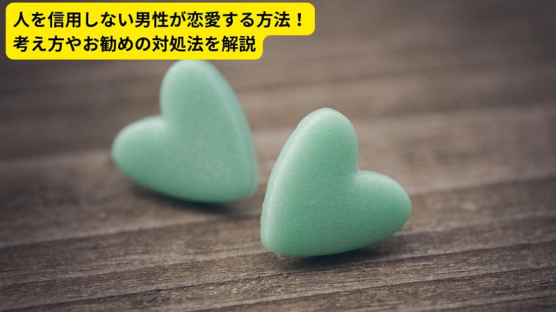 人を信用しない男性が恋愛する方法！考え方やお勧めの対処法を解説