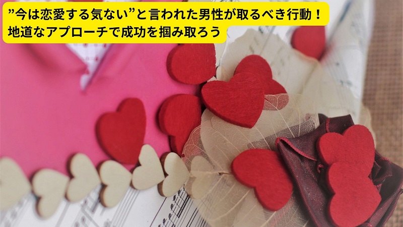 ”今は恋愛する気ない”と言われた男性が取るべき行動！地道なアプローチで成功を掴み取ろう