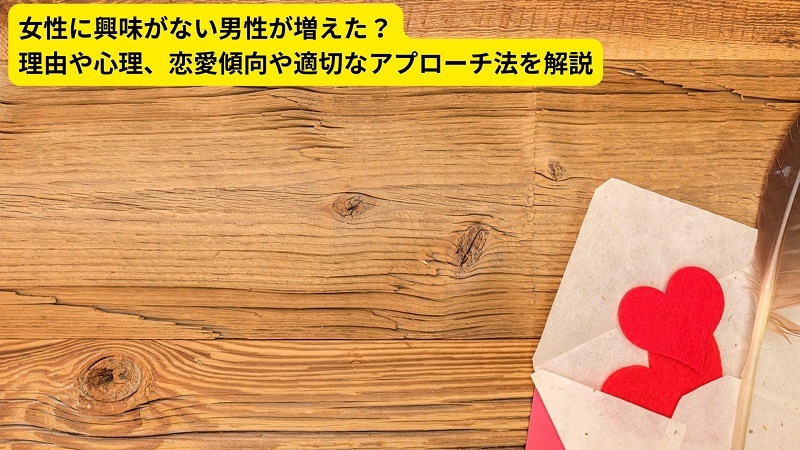 女性に興味がない男性が増えた？理由や心理、恋愛傾向や適切なアプローチ法を解説