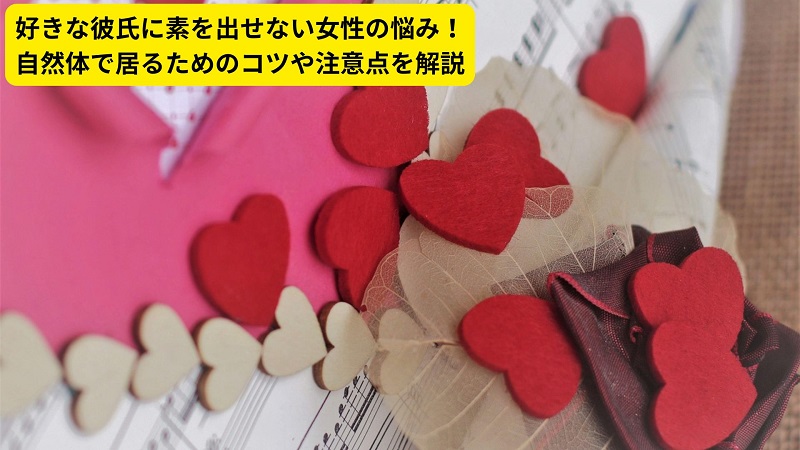 好きな彼氏に素を出せない女性の悩み！自然体で居るためのコツや注意点を解説
