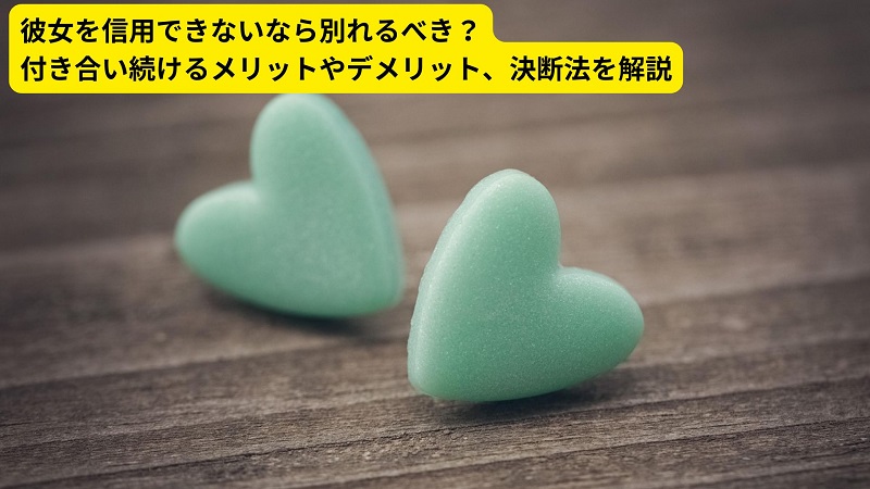 彼女を信用できないなら別れるべき？付き合い続けるメリットやデメリット、決断法を解説