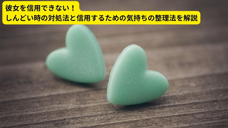 彼女を信用できない！しんどい時の対処法と信用するための気持ちの整理法を解説