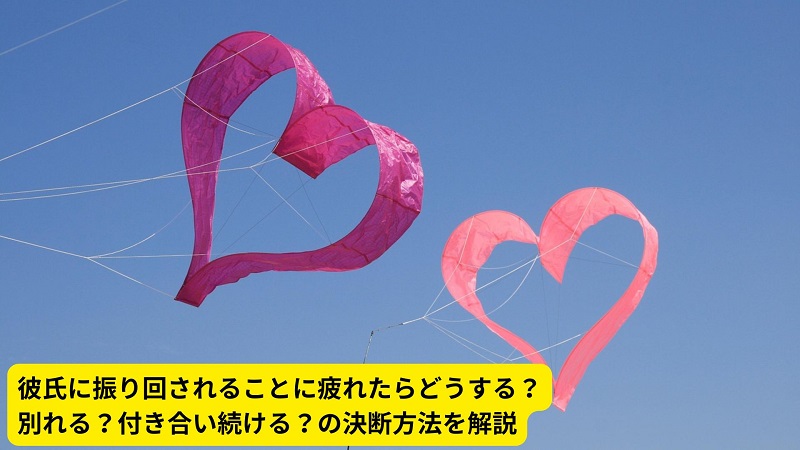 彼氏に振り回されることに疲れたらどうする？別れる？付き合い続ける？の決断方法を解説