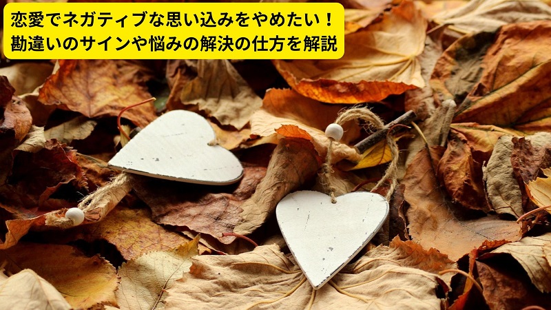 恋愛でネガティブな思い込みをやめたい！勘違いのサインや悩みの解決の仕方を解説