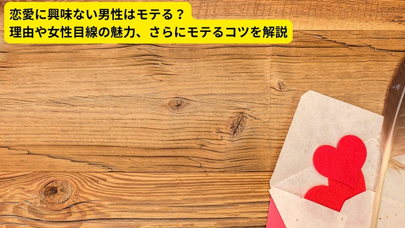 恋愛に興味ない男性はモテる？理由や女性目線の魅力、さらにモテるコツを解説