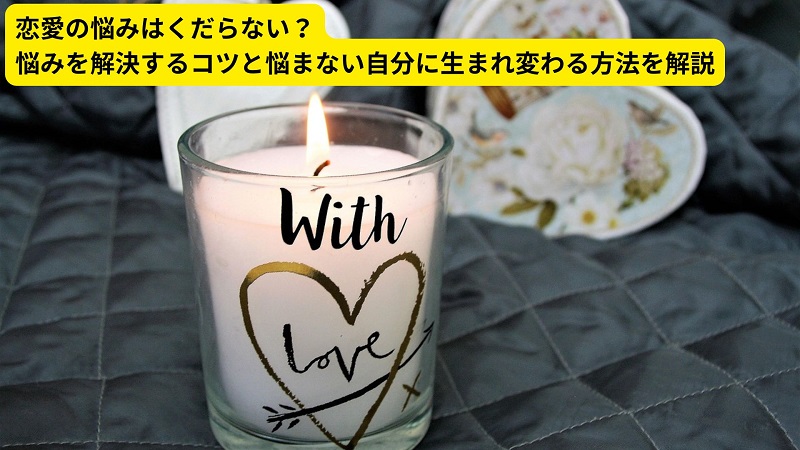 恋愛の悩みはくだらない？悩みを解決するコツと悩まない自分に生まれ変わる方法を解説