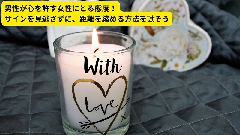 男性が心を許す女性にとる態度！サインを見逃さずに、距離を縮める方法を試そう
