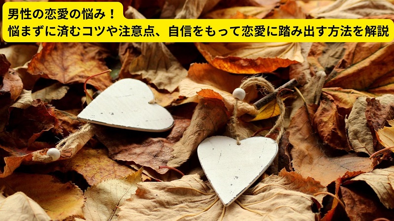 男性の恋愛の悩み！悩まずに済むコツや注意点、自信をもって恋愛に踏み出す方法を解説