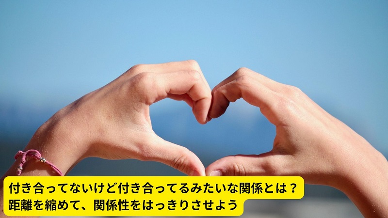 付き合ってないけど付き合ってるみたいな関係とは？距離を縮めて、関係性をはっきりさせよう
