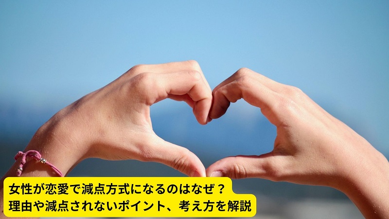女性が恋愛で減点方式になるのはなぜ？理由や減点されないポイント、考え方を解説